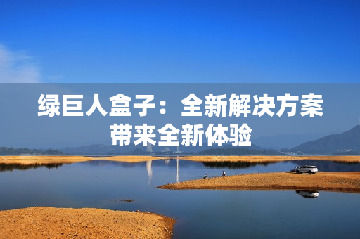 绿巨人盒子：全新解决方案带来全新体验
