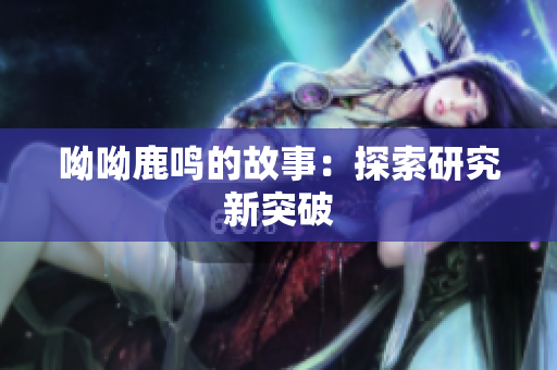 呦呦鹿鸣的故事：探索研究新突破