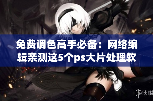 免费调色高手必备：网络编辑亲测这5个ps大片处理软件