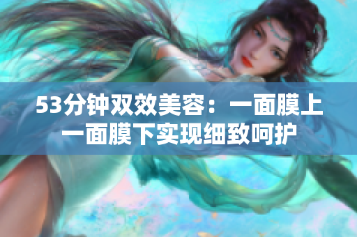 53分钟双效美容：一面膜上一面膜下实现细致呵护