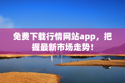 免费下载行情网站app，把握最新市场走势！
