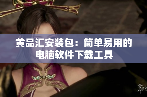 黄品汇安装包：简单易用的电脑软件下载工具