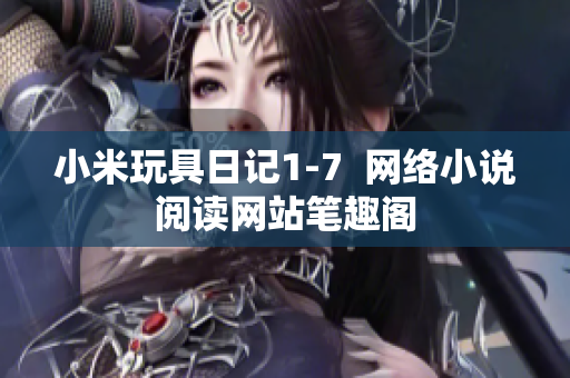 小米玩具日记1-7  网络小说阅读网站笔趣阁