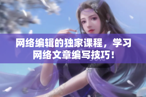 网络编辑的独家课程，学习网络文章编写技巧！