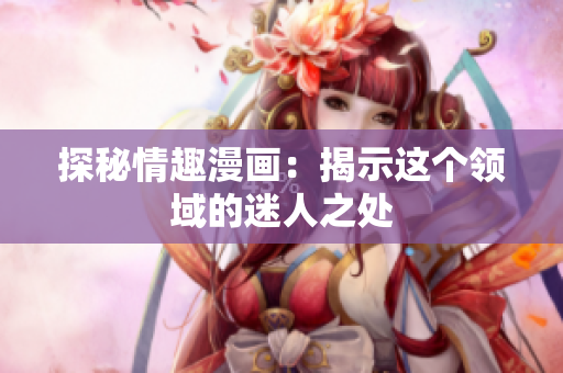 探秘情趣漫画：揭示这个领域的迷人之处