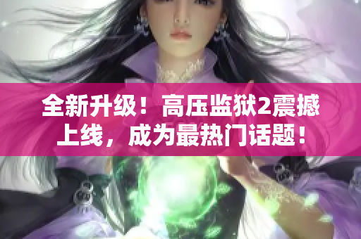全新升级！高压监狱2震撼上线，成为最热门话题！