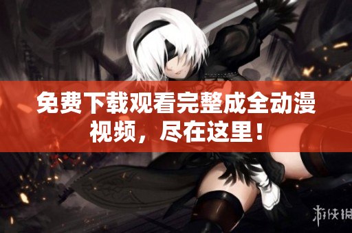 免费下载观看完整成全动漫视频，尽在这里！