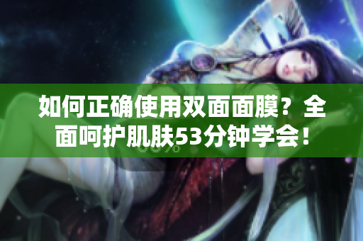 如何正确使用双面面膜？全面呵护肌肤53分钟学会！
