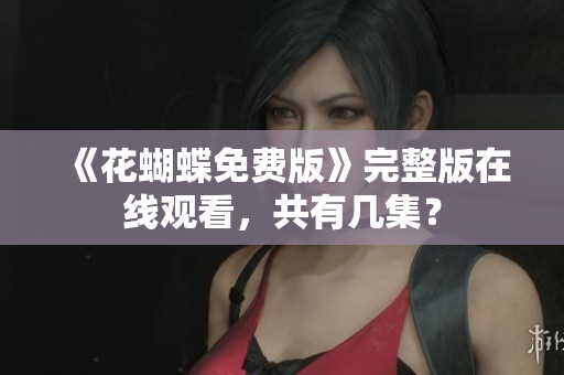 《花蝴蝶免费版》完整版在线观看，共有几集？