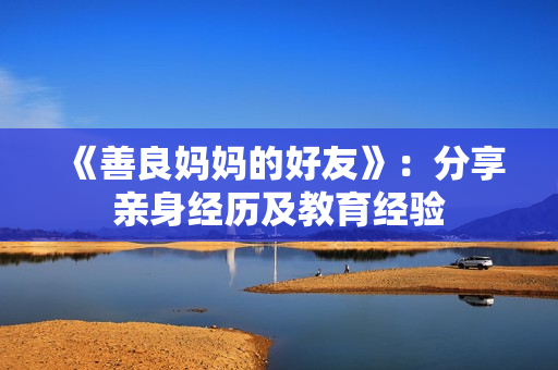 《善良妈妈的好友》：分享亲身经历及教育经验