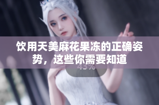 饮用天美麻花果冻的正确姿势，这些你需要知道