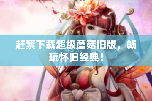 赶紧下载超级蘑菇旧版，畅玩怀旧经典！