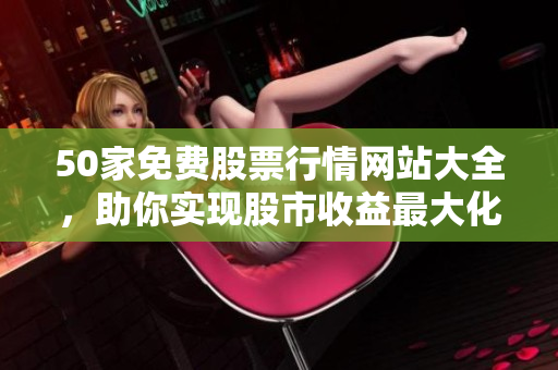 50家免费股票行情网站大全，助你实现股市收益最大化
