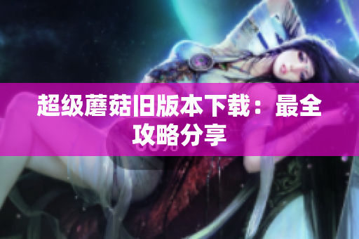 超级蘑菇旧版本下载：最全攻略分享