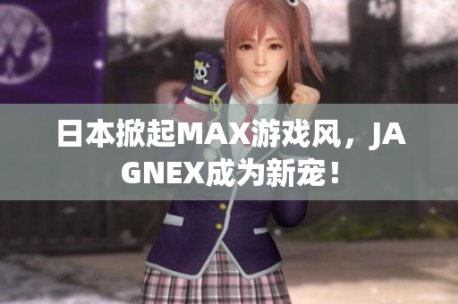 日本掀起MAX游戏风，JAGNEX成为新宠！