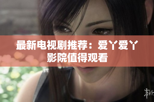 最新电视剧推荐：爱丫爱丫影院值得观看