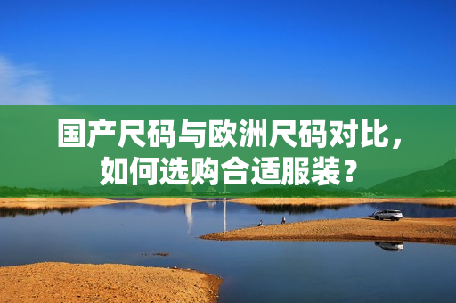 国产尺码与欧洲尺码对比，如何选购合适服装？
