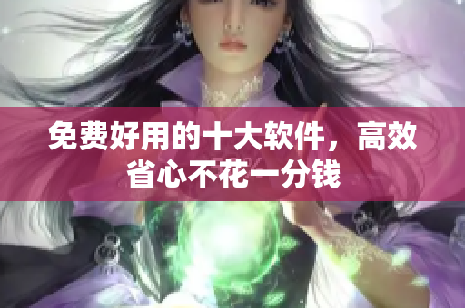 免费好用的十大软件，高效省心不花一分钱