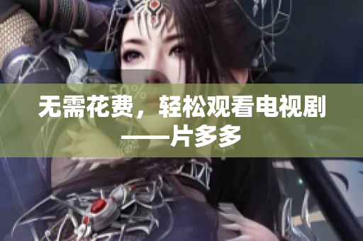 无需花费，轻松观看电视剧——片多多
