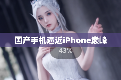 国产手机逼近iPhone巅峰