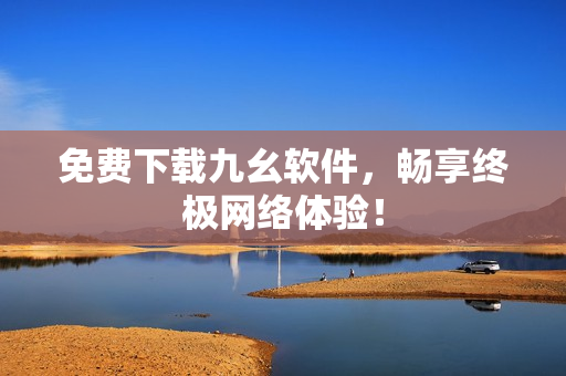免费下载九幺软件，畅享终极网络体验！