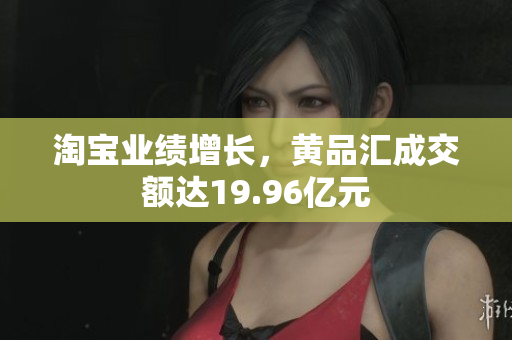 淘宝业绩增长，黄品汇成交额达19.96亿元