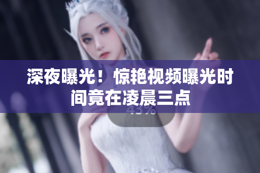 深夜曝光！惊艳视频曝光时间竟在凌晨三点