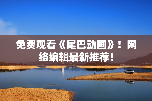 免费观看《尾巴动画》！网络编辑最新推荐！