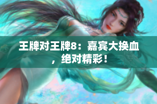 王牌对王牌8：嘉宾大换血，绝对精彩！