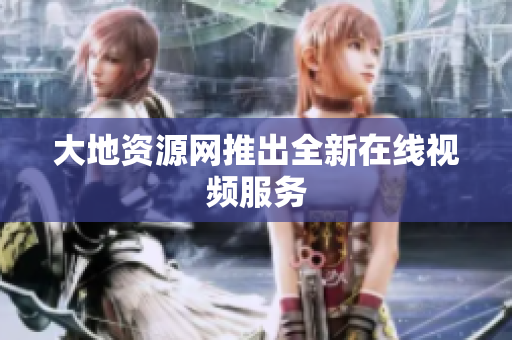 大地资源网推出全新在线视频服务