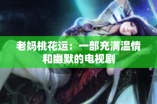 老妈桃花运：一部充满温情和幽默的电视剧