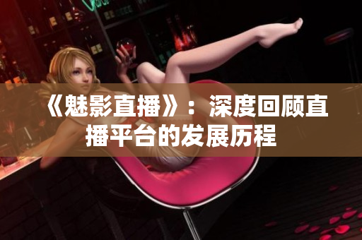 《魅影直播》：深度回顾直播平台的发展历程
