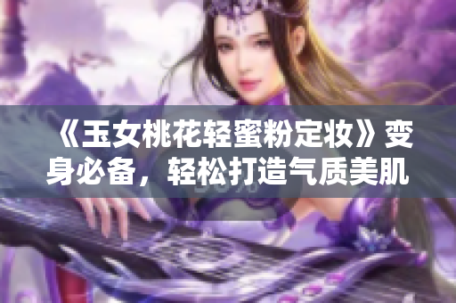 《玉女桃花轻蜜粉定妆》变身必备，轻松打造气质美肌