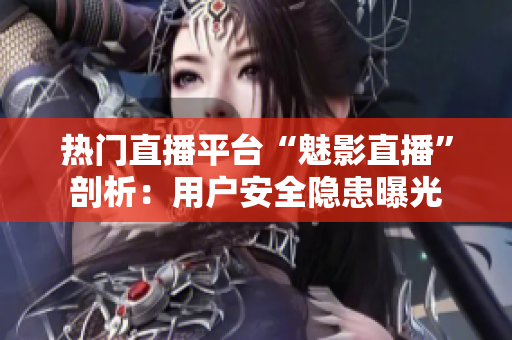 热门直播平台“魅影直播”剖析：用户安全隐患曝光