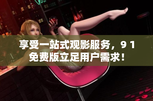 享受一站式观影服务，9 1免费版立足用户需求！