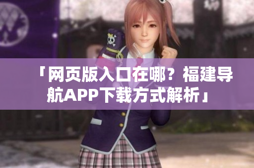 「网页版入口在哪？福建导航APP下载方式解析」