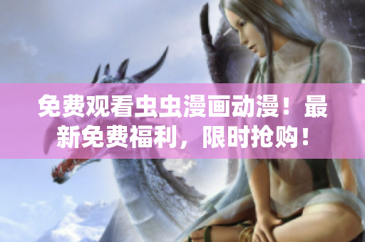 免费观看虫虫漫画动漫！最新免费福利，限时抢购！