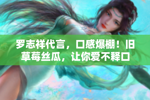 罗志祥代言，口感爆棚！旧草莓丝瓜，让你爱不释口
