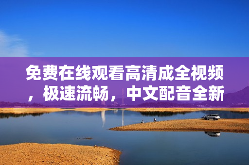 免费在线观看高清成全视频，极速流畅，中文配音全新体验！