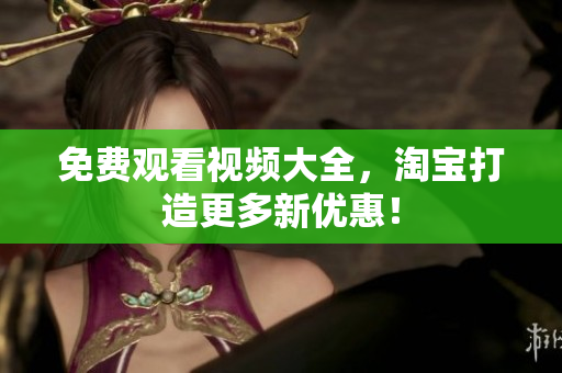 免费观看视频大全，淘宝打造更多新优惠！