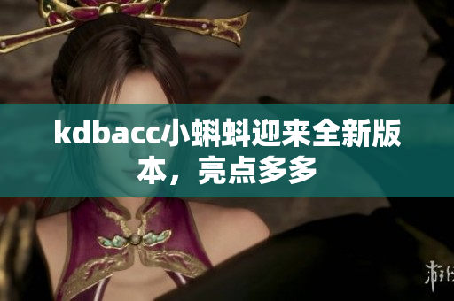 kdbacc小蝌蚪迎来全新版本，亮点多多