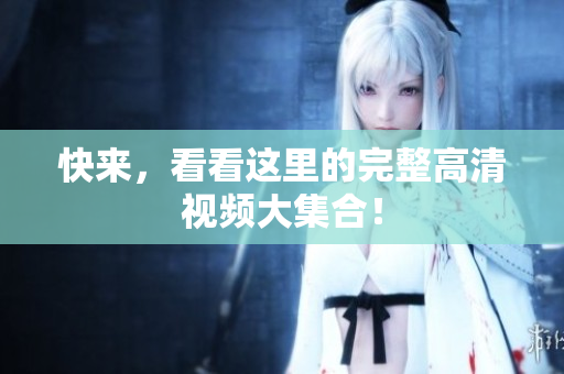 快来，看看这里的完整高清视频大集合！
