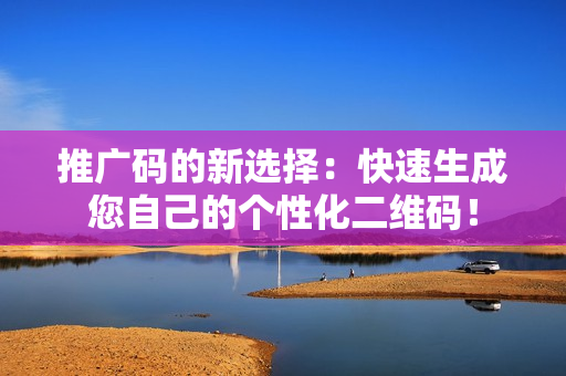 推广码的新选择：快速生成您自己的个性化二维码！