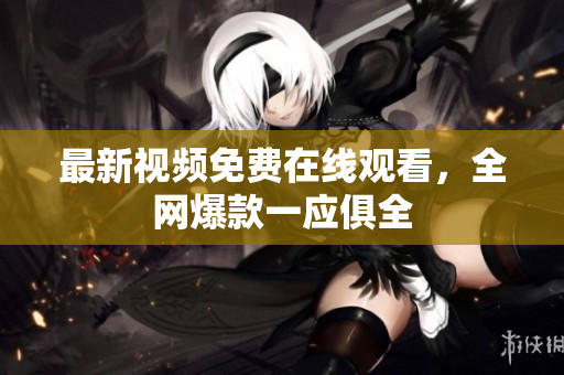 最新视频免费在线观看，全网爆款一应俱全