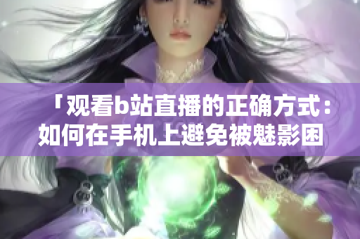 「观看b站直播的正确方式：如何在手机上避免被魅影困扰？」