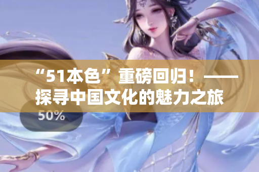 “51本色”重磅回归！——探寻中国文化的魅力之旅