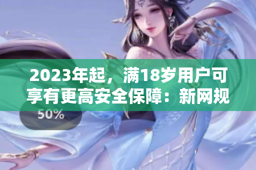 2023年起，满18岁用户可享有更高安全保障：新网规解读
