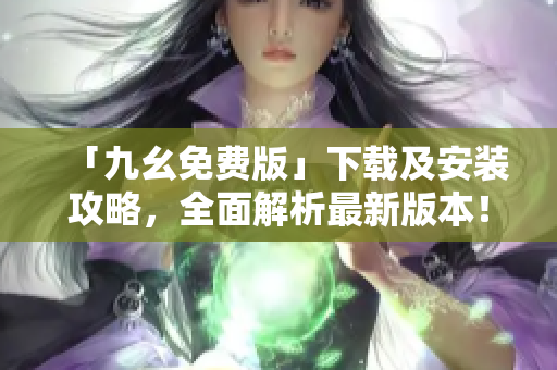 「九幺免费版」下载及安装攻略，全面解析最新版本！