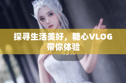 探寻生活美好，糖心VLOG带你体验