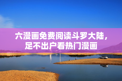六漫画免费阅读斗罗大陆，足不出户看热门漫画